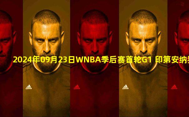 2024年09月23日WNBA季后赛首轮G1 印第安纳狂热 - 康涅狄格太阳 录像